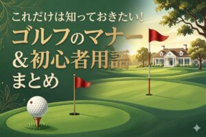 これだけは知っておきたい！ゴルフのマナー＆初心者用語を完全ガイド